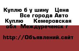 Куплю б/у шину › Цена ­ 1 000 - Все города Авто » Куплю   . Кемеровская обл.,Междуреченск г.